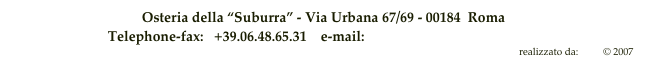 Osteria della “Suburra” - Via Urbana 67/69 - 00184  Roma 
Telephone-fax:   +39.06.48.65.31    e-mail:  info@osteriadellasuburra.it
realizzato da:  hod © 2007